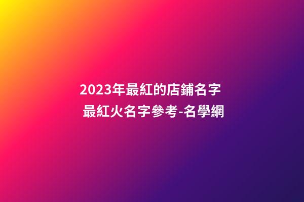 2023年最紅的店鋪名字 最紅火名字參考-名學網-第1張-店鋪起名-玄機派